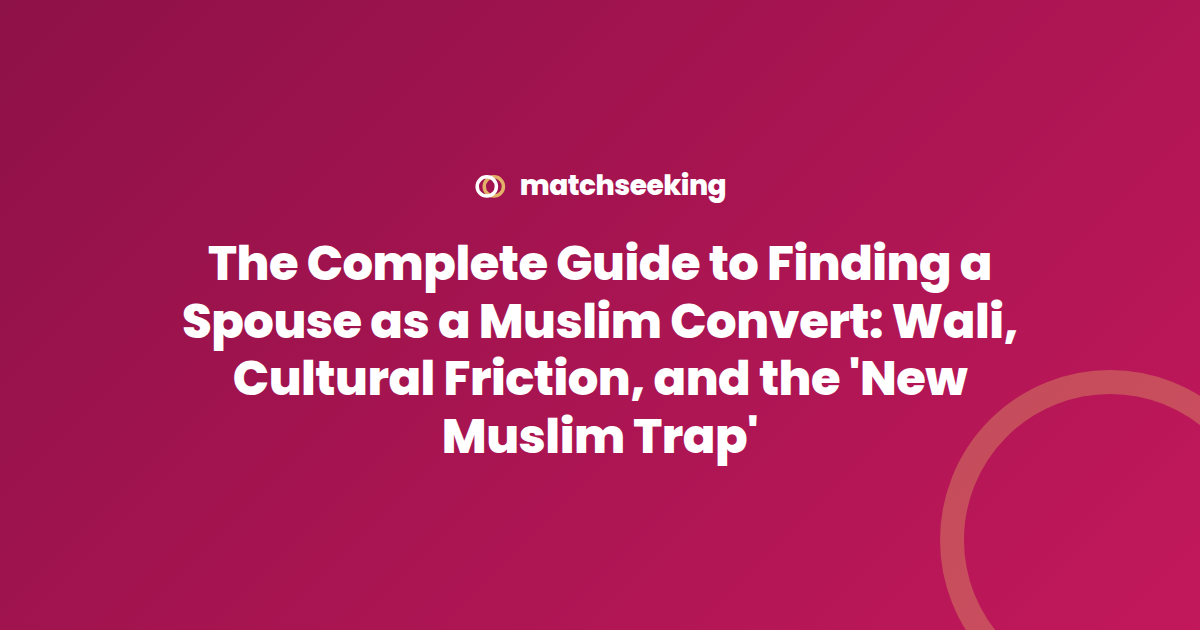 The Complete Guide to Finding a Spouse as a Muslim Convert: Wali, Cultural Friction, and the ‘New Muslim Trap’